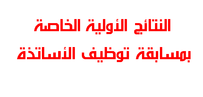 النتائج الأولية الخاصة بمسابقة توظيف الأساتذة النتائج الأولية الخاصة بمسابقة توظيف الأساتذة